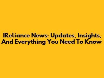 IReliance News: Updates, Insights, And Everything You Need To Know