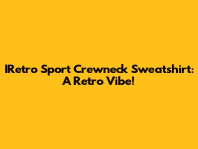 IRetro Sport Crewneck Sweatshirt: A Retro Vibe!