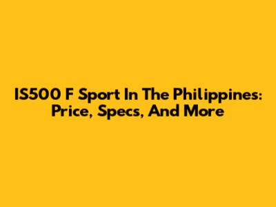 IS500 F Sport In The Philippines: Price, Specs, And More