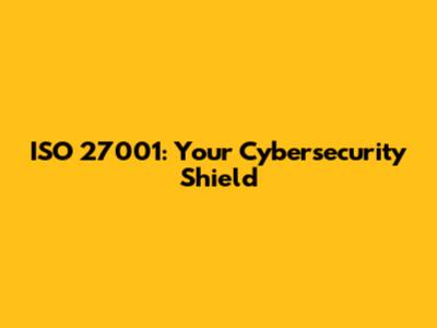 ISO 27001: Your Cybersecurity Shield