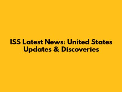 ISS Latest News: United States Updates & Discoveries