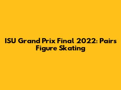 ISU Grand Prix Final 2022: Pairs Figure Skating