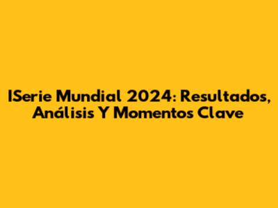 ISerie Mundial 2024: Resultados, Análisis Y Momentos Clave