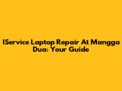 IService Laptop Repair At Mangga Dua: Your Guide