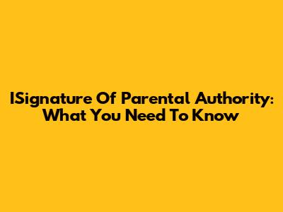 ISignature Of Parental Authority: What You Need To Know