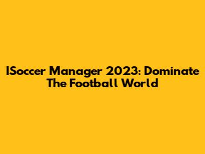 ISoccer Manager 2023: Dominate The Football World