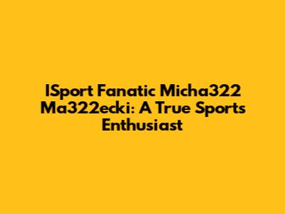 ISport Fanatic Micha322 Ma322ecki: A True Sports Enthusiast