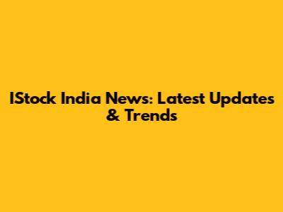 IStock India News: Latest Updates & Trends