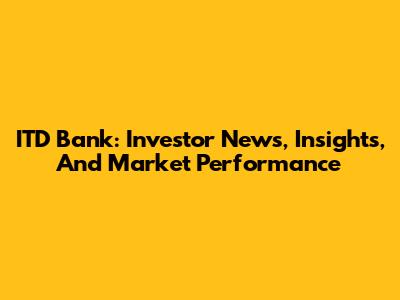 ITD Bank: Investor News, Insights, And Market Performance