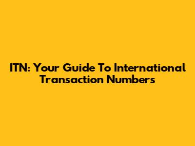 ITN: Your Guide To International Transaction Numbers