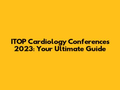 ITOP Cardiology Conferences 2023: Your Ultimate Guide