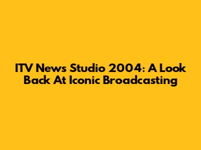 ITV News Studio 2004: A Look Back At Iconic Broadcasting