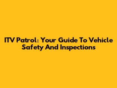 ITV Patrol: Your Guide To Vehicle Safety And Inspections