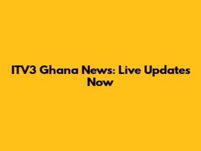 ITV3 Ghana News: Live Updates Now