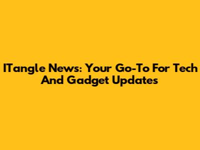 ITangle News: Your Go-To For Tech And Gadget Updates