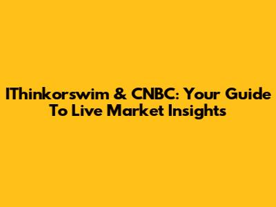 IThinkorswim & CNBC: Your Guide To Live Market Insights