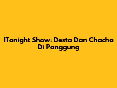 ITonight Show: Desta Dan Chacha Di Panggung