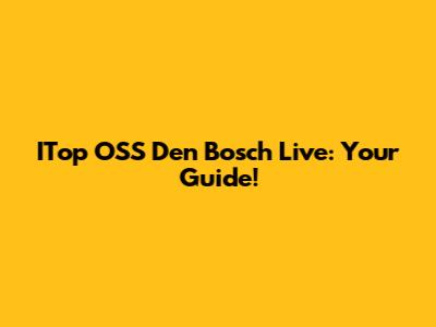 ITop OSS Den Bosch Live: Your Guide!