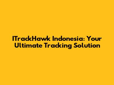 ITrackHawk Indonesia: Your Ultimate Tracking Solution