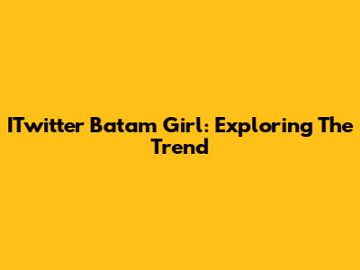 ITwitter Batam Girl: Exploring The Trend