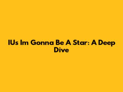 IU's "I'm Gonna Be A Star": A Deep Dive