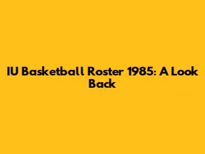 IU Basketball Roster 1985: A Look Back