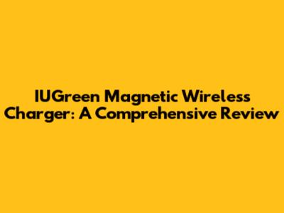 IUGreen Magnetic Wireless Charger: A Comprehensive Review