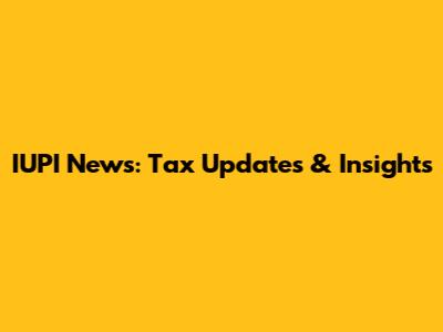 IUPI News: Tax Updates & Insights