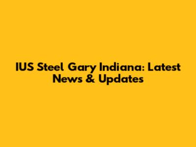 IUS Steel Gary Indiana: Latest News & Updates