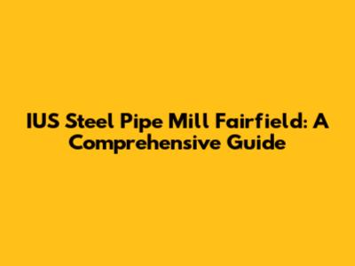 IUS Steel Pipe Mill Fairfield: A Comprehensive Guide