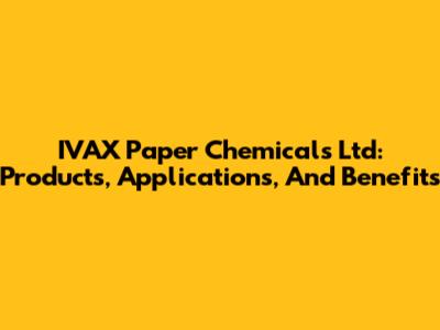 IVAX Paper Chemicals Ltd: Products, Applications, And Benefits