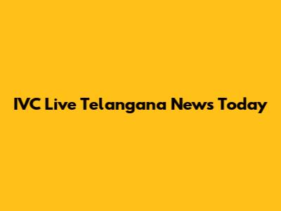 IVC Live Telangana News Today