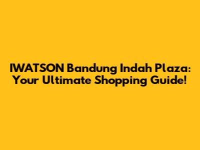 IWATSON Bandung Indah Plaza: Your Ultimate Shopping Guide!