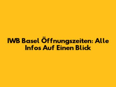 IWB Basel Öffnungszeiten: Alle Infos Auf Einen Blick