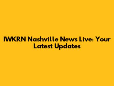 IWKRN Nashville News Live: Your Latest Updates