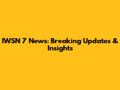 IWSN 7 News: Breaking Updates & Insights