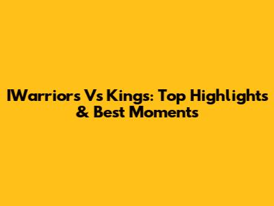 IWarriors Vs Kings: Top Highlights & Best Moments