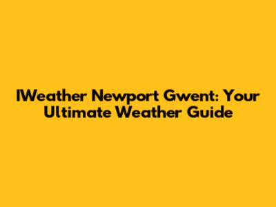 IWeather Newport Gwent: Your Ultimate Weather Guide