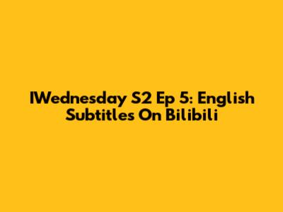 IWednesday S2 Ep 5: English Subtitles On Bilibili