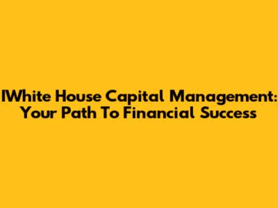 IWhite House Capital Management: Your Path To Financial Success