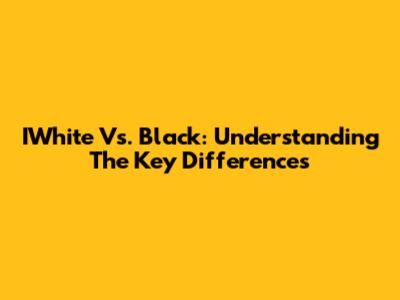 IWhite Vs. Black: Understanding The Key Differences