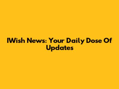 IWish News: Your Daily Dose Of Updates