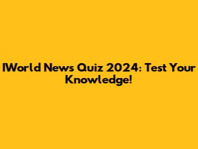 IWorld News Quiz 2024: Test Your Knowledge!