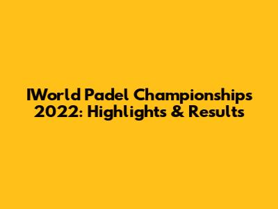 IWorld Padel Championships 2022: Highlights & Results