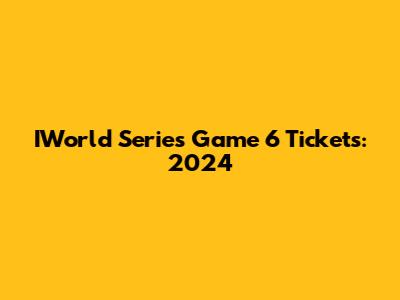 IWorld Series Game 6 Tickets: 2024