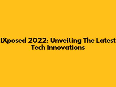 IXposed 2022: Unveiling The Latest Tech Innovations