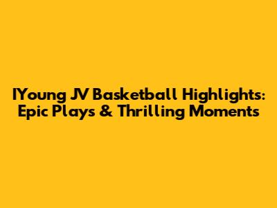 IYoung JV Basketball Highlights: Epic Plays & Thrilling Moments