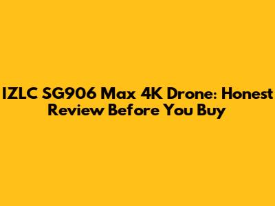 IZLC SG906 Max 4K Drone: Honest Review Before You Buy