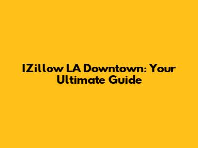 IZillow LA Downtown: Your Ultimate Guide
