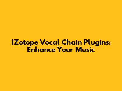 IZotope Vocal Chain Plugins: Enhance Your Music